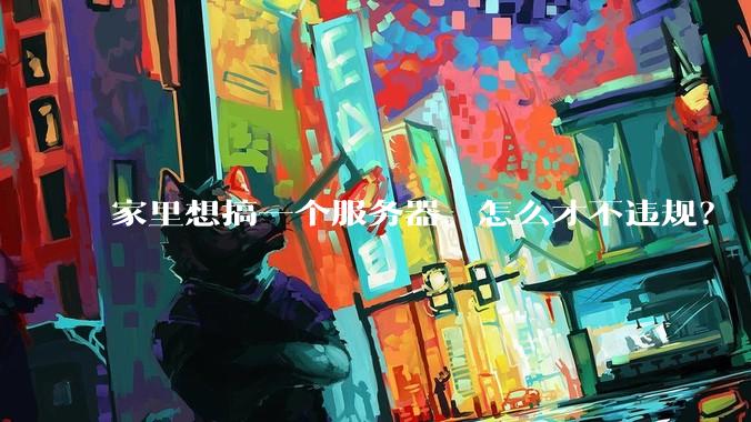 家里想搞一个服务器，怎么才不违规？
