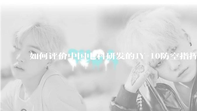 如何评价中国电科研发的JY-10防空指挥控制系统成为伊朗防空指挥系统核心？