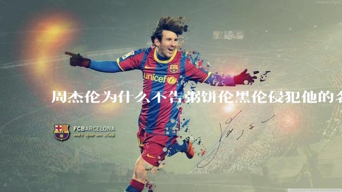 周杰伦为什么不告粥饼伦黑伦侵犯他的名誉权?