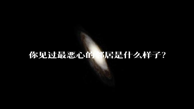 你见过最恶心的邻居是什么样子？